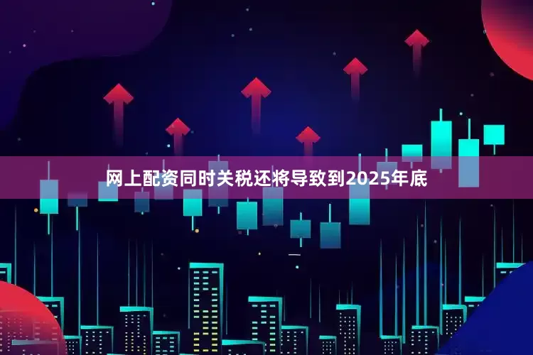 网上配资同时关税还将导致到2025年底
