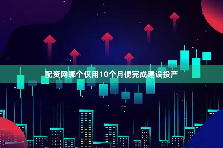 配资网哪个仅用10个月便完成建设投产