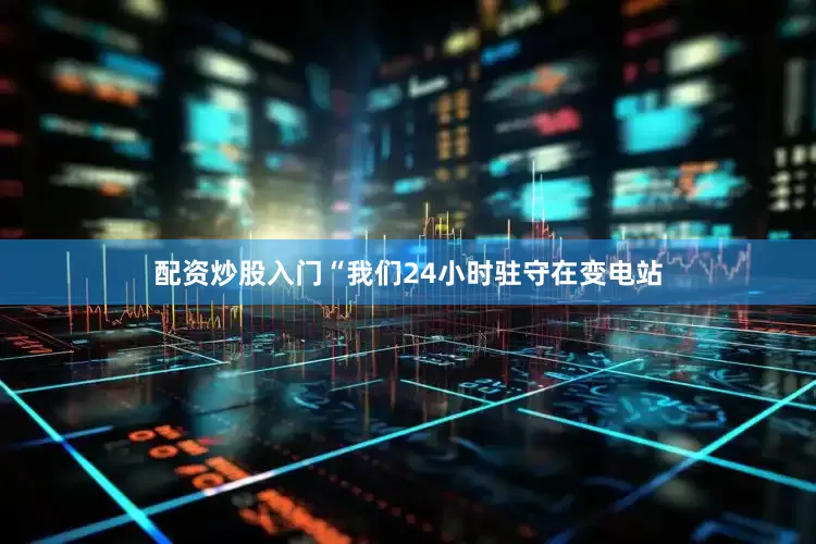 配资炒股入门“我们24小时驻守在变电站