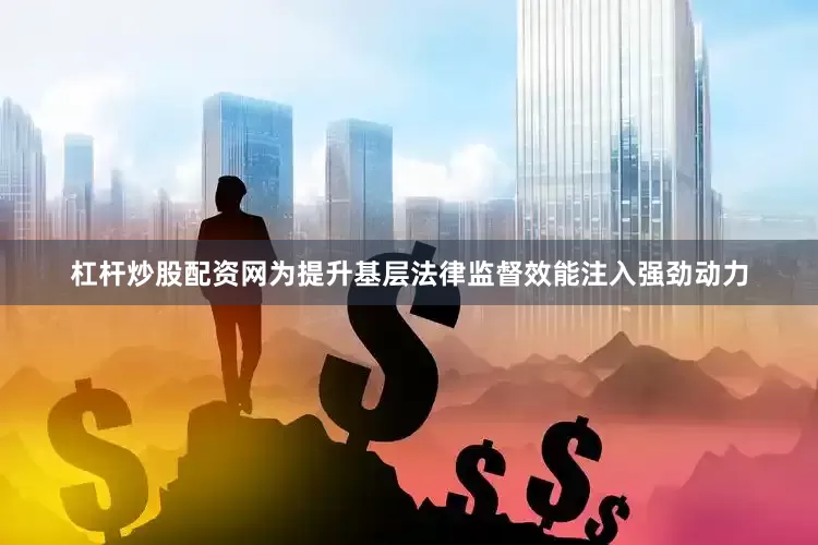 杠杆炒股配资网为提升基层法律监督效能注入强劲动力