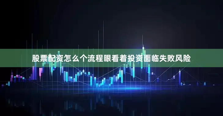 股票配资怎么个流程眼看着投资面临失败风险
