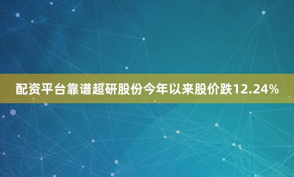 配资平台靠谱超研股份今年以来股价跌12.24%