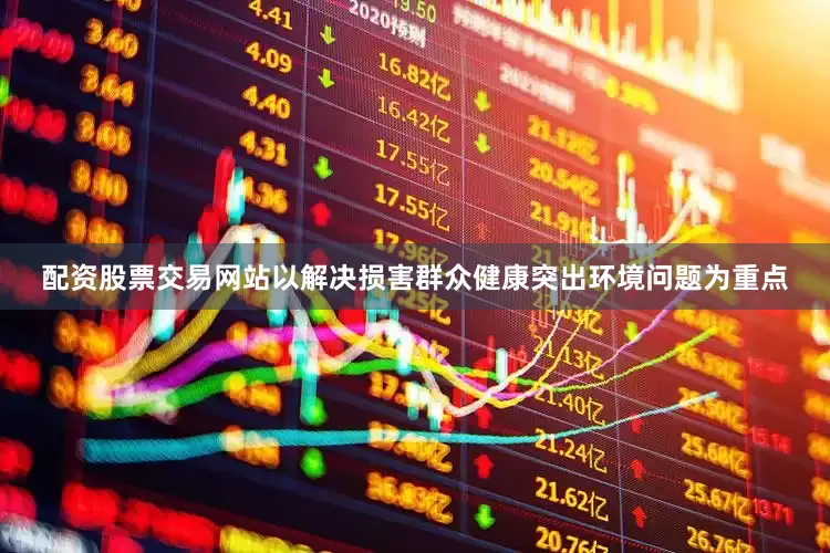 配资股票交易网站以解决损害群众健康突出环境问题为重点