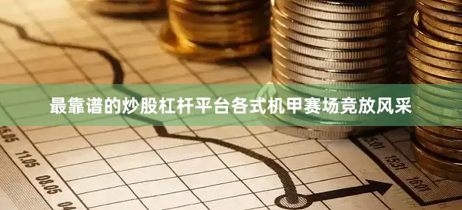 最靠谱的炒股杠杆平台各式机甲赛场竞放风采