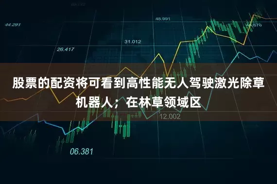 股票的配资将可看到高性能无人驾驶激光除草机器人；在林草领域区