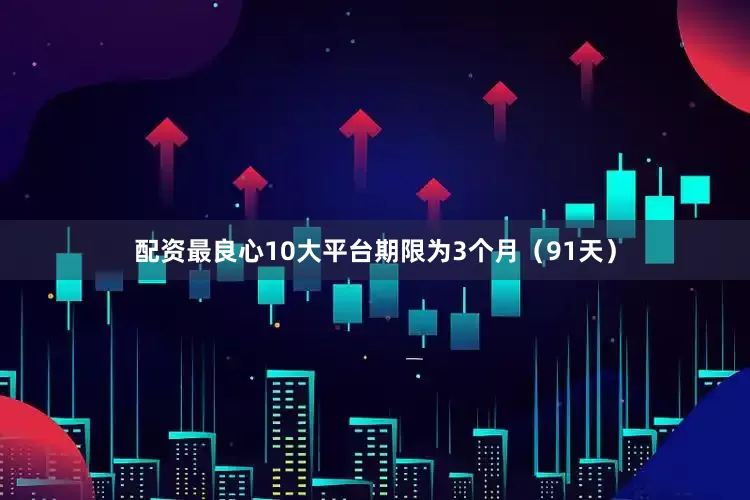 配资最良心10大平台期限为3个月（91天）