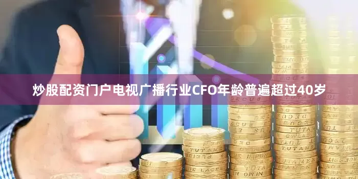 炒股配资门户电视广播行业CFO年龄普遍超过40岁