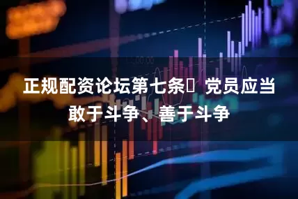 正规配资论坛　　第七条 党员应当敢于斗争、善于斗争