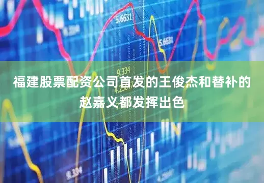 福建股票配资公司首发的王俊杰和替补的赵嘉义都发挥出色