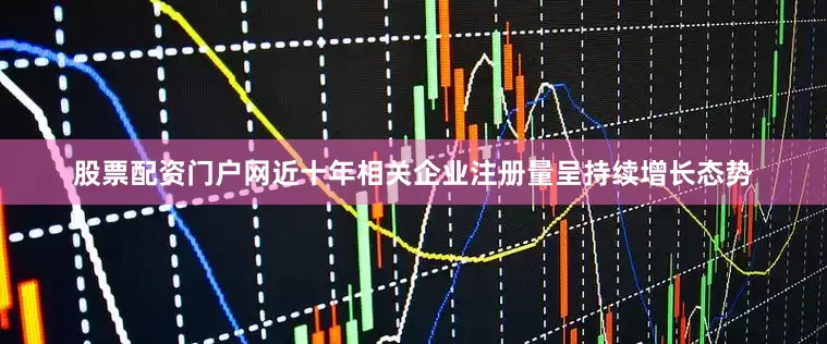 股票配资门户网近十年相关企业注册量呈持续增长态势