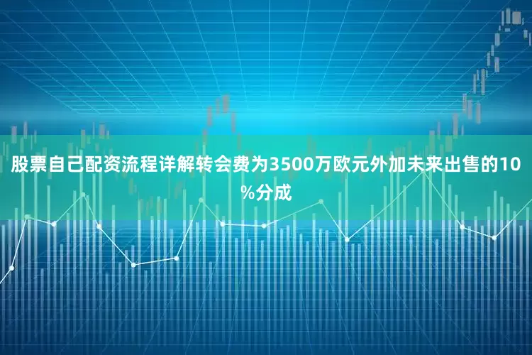 股票自己配资流程详解转会费为3500万欧元外加未来出售的10%分成