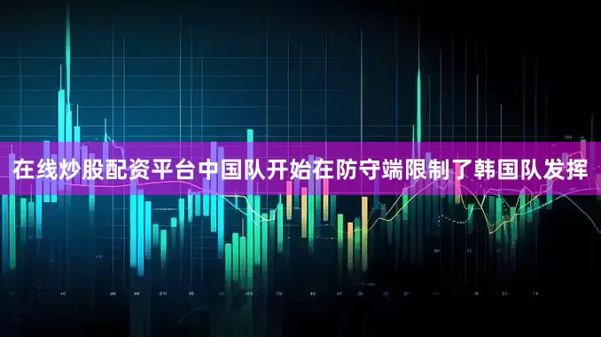 在线炒股配资平台中国队开始在防守端限制了韩国队发挥