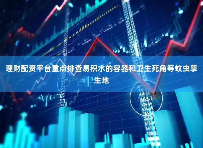 理财配资平台重点排查易积水的容器和卫生死角等蚊虫孳生地