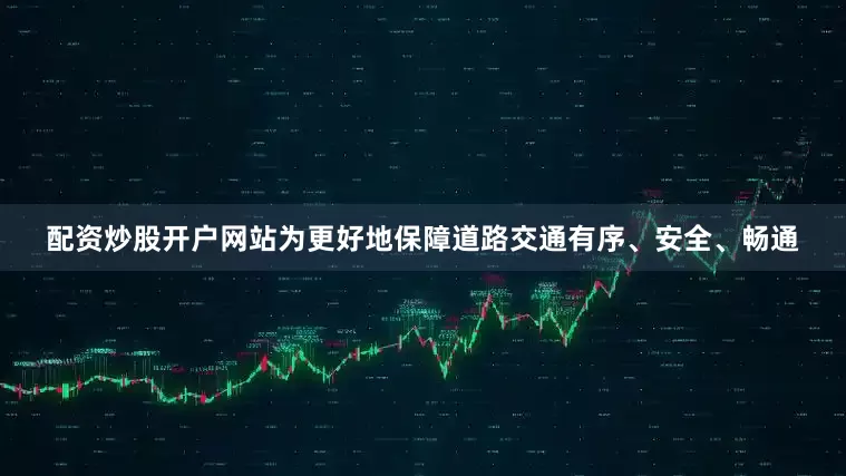 配资炒股开户网站为更好地保障道路交通有序、安全、畅通
