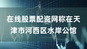 在线股票配资网称在天津市河西区水岸公馆
