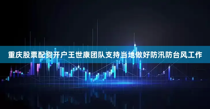 重庆股票配资开户王世康团队支持当地做好防汛防台风工作