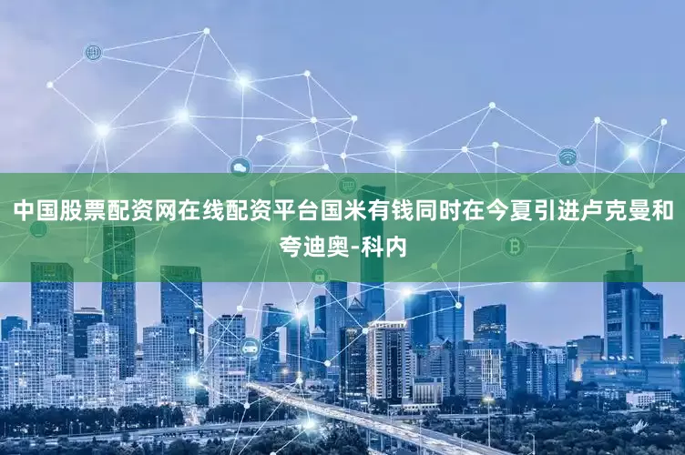 中国股票配资网在线配资平台国米有钱同时在今夏引进卢克曼和夸迪奥-科内