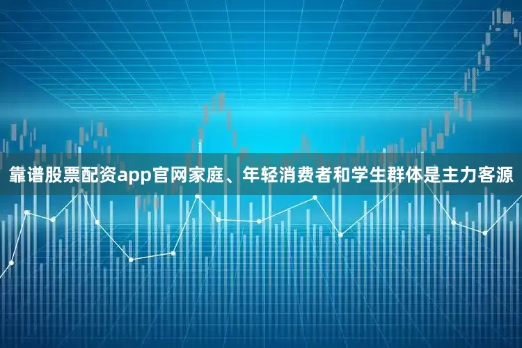 靠谱股票配资app官网家庭、年轻消费者和学生群体是主力客源