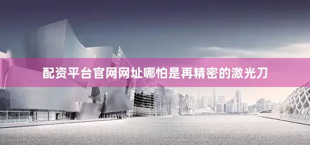 配资平台官网网址哪怕是再精密的激光刀