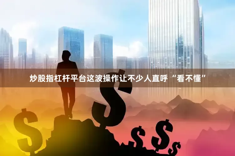 炒股指杠杆平台这波操作让不少人直呼 “看不懂”