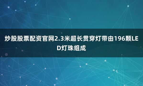 炒股股票配资官网2.3米超长贯穿灯带由196颗LED灯珠组成