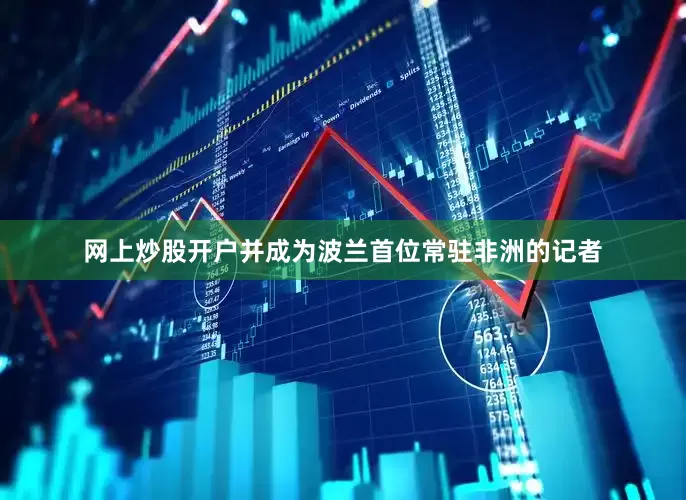 网上炒股开户并成为波兰首位常驻非洲的记者