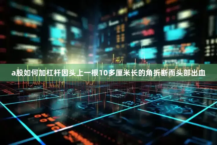 a股如何加杠杆因头上一根10多厘米长的角折断而头部出血