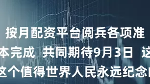 按月配资平台阅兵各项准备已基本完成  共同期待9月3日  这个值得世界人民永远纪念的胜利之日！
