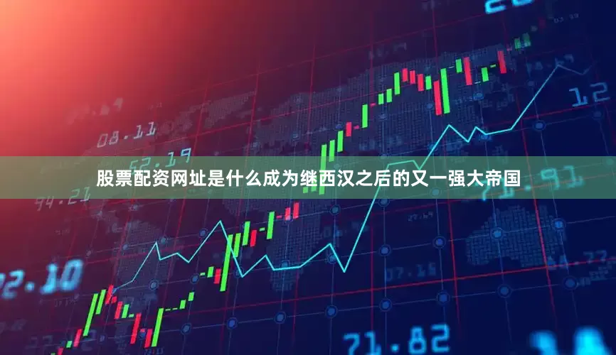 股票配资网址是什么成为继西汉之后的又一强大帝国