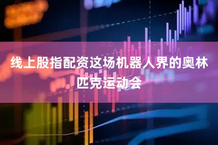 线上股指配资这场机器人界的奥林匹克运动会