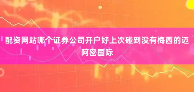 配资网站哪个证券公司开户好上次碰到没有梅西的迈阿密国际