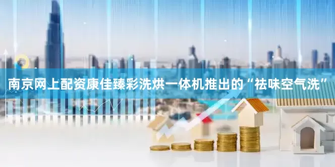 南京网上配资康佳臻彩洗烘一体机推出的“祛味空气洗”