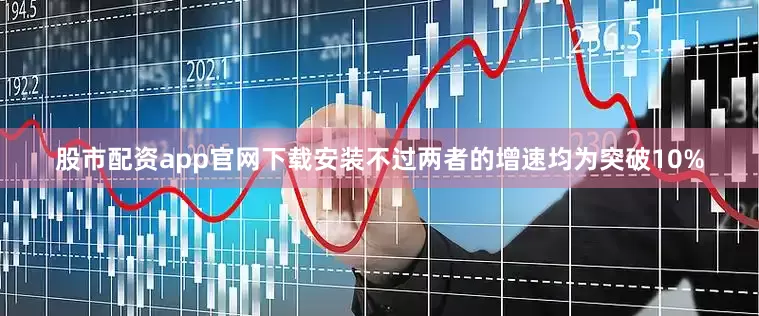 股市配资app官网下载安装不过两者的增速均为突破10%