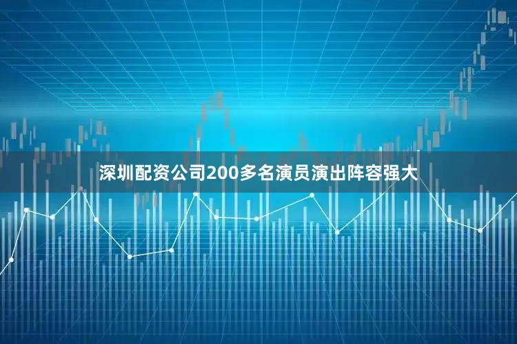 深圳配资公司200多名演员演出阵容强大
