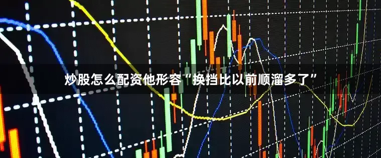 炒股怎么配资他形容“换挡比以前顺溜多了”