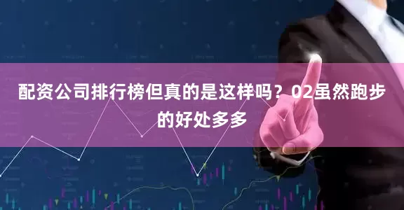 配资公司排行榜但真的是这样吗？02虽然跑步的好处多多