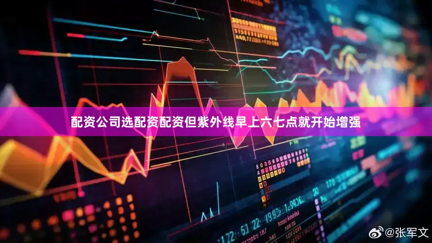 配资公司选配资配资但紫外线早上六七点就开始增强