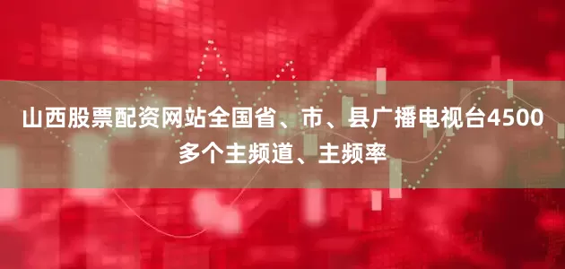 山西股票配资网站全国省、市、县广播电视台4500多个主频道、主频率