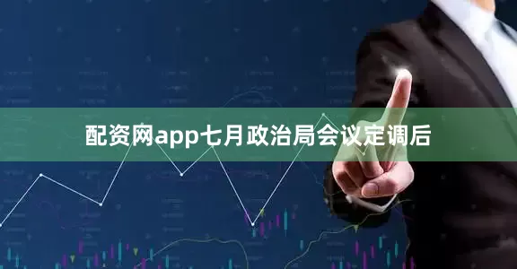 配资网app七月政治局会议定调后