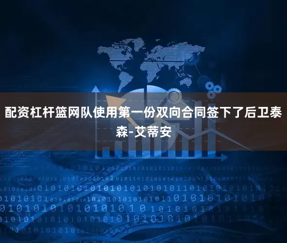 配资杠杆篮网队使用第一份双向合同签下了后卫泰森-艾蒂安