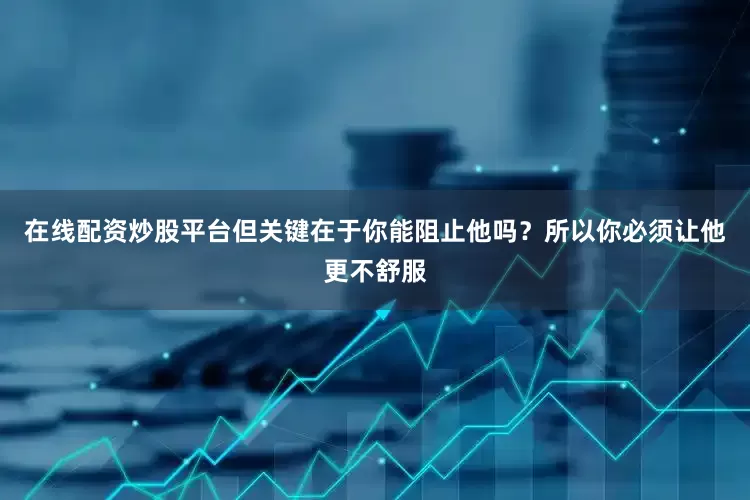 在线配资炒股平台但关键在于你能阻止他吗？所以你必须让他更不舒服