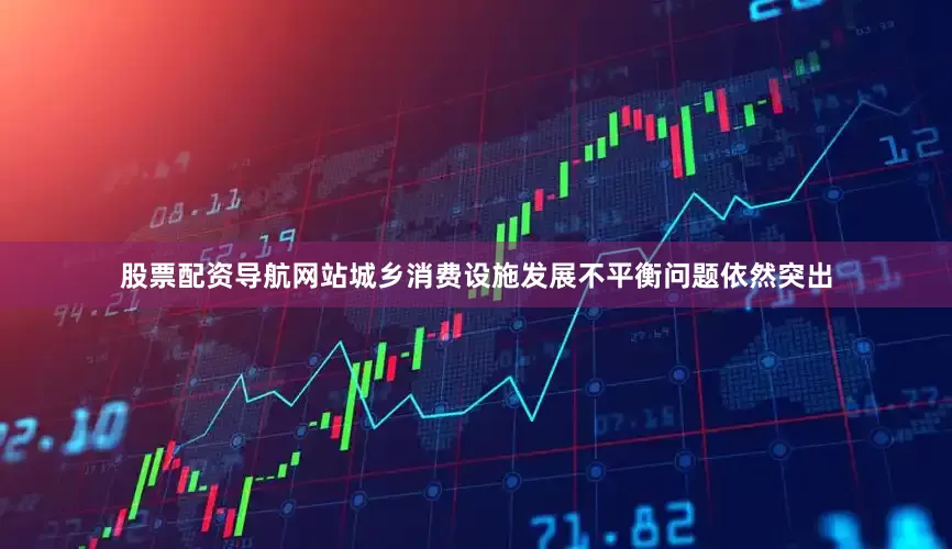 股票配资导航网站城乡消费设施发展不平衡问题依然突出