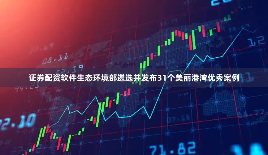 证券配资软件生态环境部遴选并发布31个美丽港湾优秀案例
