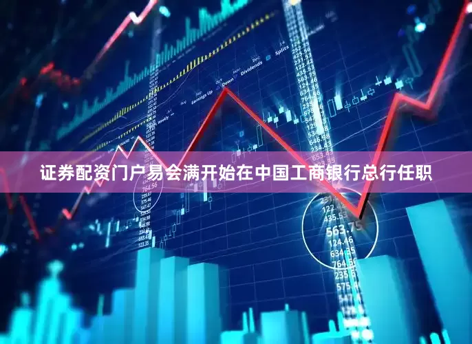 证券配资门户易会满开始在中国工商银行总行任职