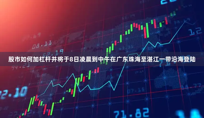 股市如何加杠杆并将于8日凌晨到中午在广东珠海至湛江一带沿海登陆