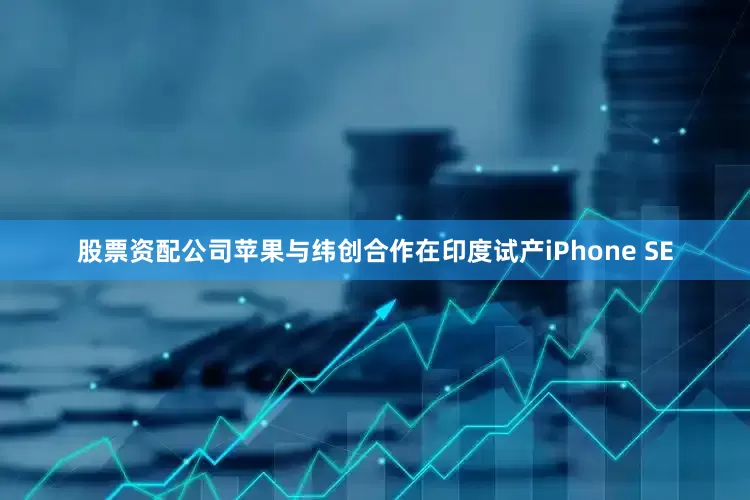股票资配公司苹果与纬创合作在印度试产iPhone SE