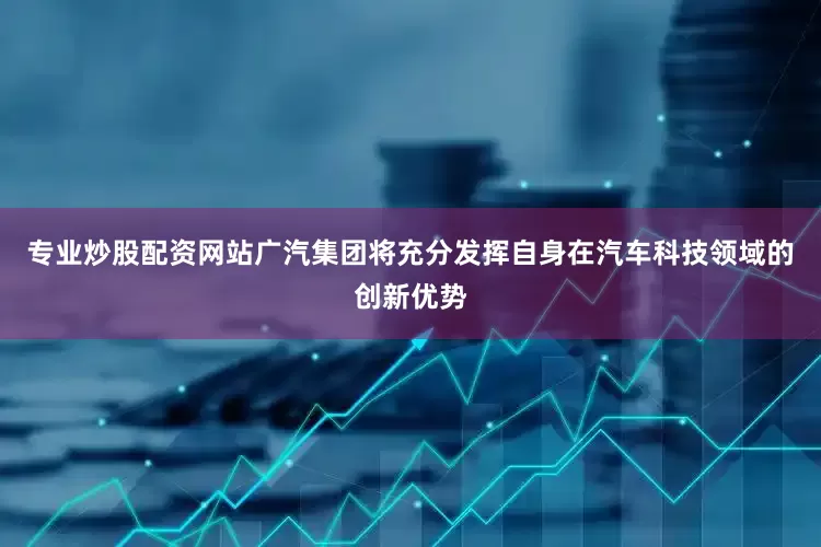 专业炒股配资网站广汽集团将充分发挥自身在汽车科技领域的创新优势