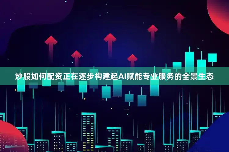 炒股如何配资正在逐步构建起AI赋能专业服务的全景生态