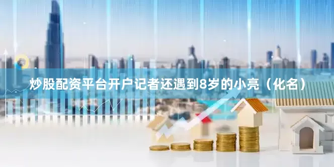 炒股配资平台开户记者还遇到8岁的小亮（化名）