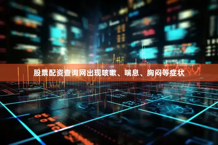 股票配资查询网出现咳嗽、喘息、胸闷等症状